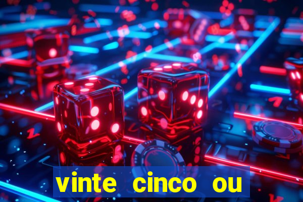 vinte cinco ou vinte e cinco